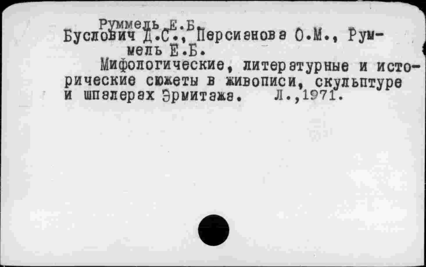 ﻿Буслойяч J.cV,bÎIepCH8H0B8 О.М., Рум-мель Е.Б*
Мифологические, литературные и исто рические сюжеты в живописи, скульптуре и шпалерах Эрмитажа. Л.,1971.